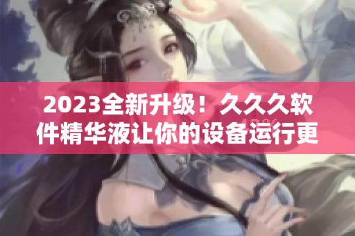 2023全新升級(jí)！久久久軟件精華液讓你的設(shè)備運(yùn)行更順暢