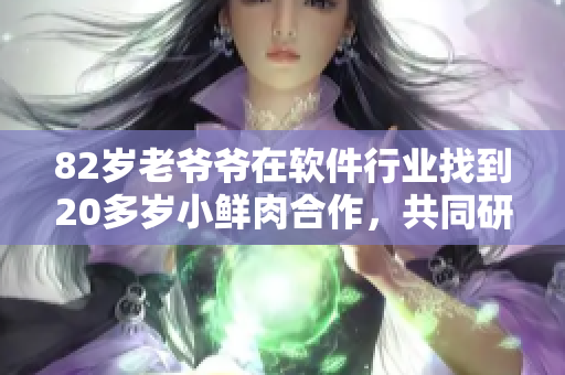 82歲老爺爺在軟件行業(yè)找到20多歲小鮮肉合作，共同研發(fā)創(chuàng)新軟件！