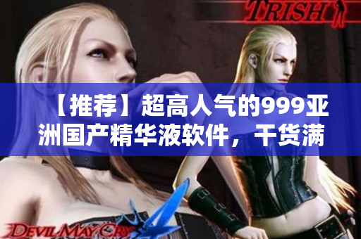 【推薦】超高人氣的999亞洲國(guó)產(chǎn)精華液軟件，干貨滿滿！