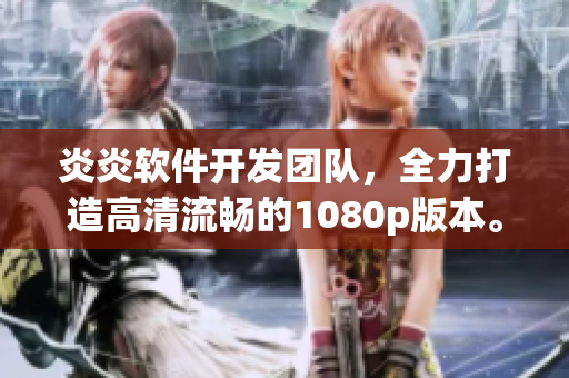 炎炎軟件開發(fā)團(tuán)隊，全力打造高清流暢的1080p版本。