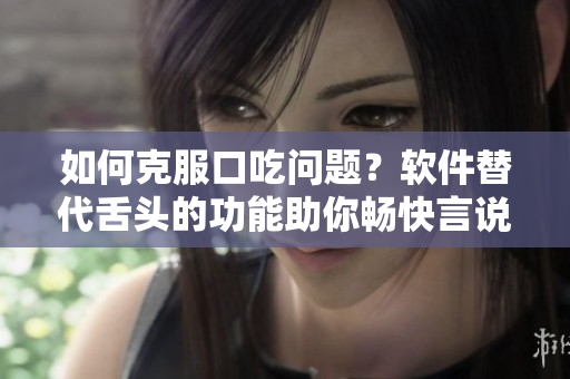 如何克服口吃問(wèn)題？軟件替代舌頭的功能助你暢快言說(shuō)！