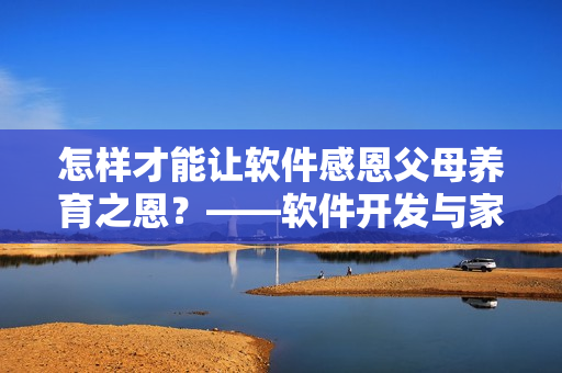 怎樣才能讓軟件感恩父母養(yǎng)育之恩？——軟件開發(fā)與家庭培育思考
