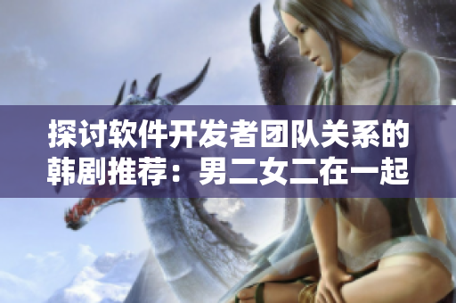 探討軟件開發(fā)者團隊關系的韓劇推薦：男二女二在一起的劇情有哪些？