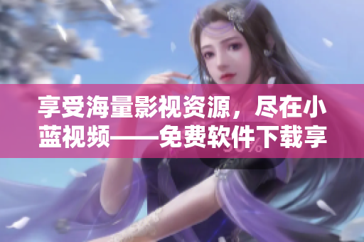 享受海量影視資源，盡在小藍(lán)視頻——免費(fèi)軟件下載享受精彩電視劇版
