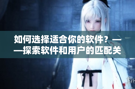 如何選擇適合你的軟件？——探索軟件和用戶的匹配關系
