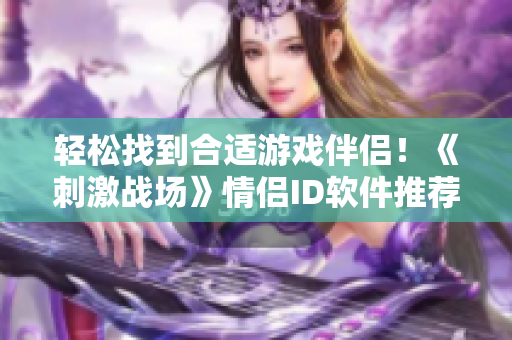 輕松找到合適游戲伴侶！《刺激戰(zhàn)場(chǎng)》情侶ID軟件推薦