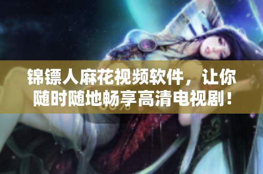 錦鏢人麻花視頻軟件，讓你隨時(shí)隨地暢享高清電視??！