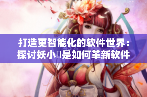 打造更智能化的軟件世界：探討妖小槡是如何革新軟件應(yīng)用的