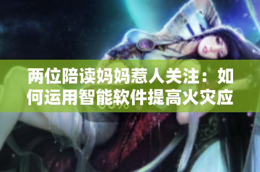 兩位陪讀媽媽惹人關注：如何運用智能軟件提高火災應對能力