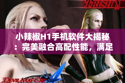 小辣椒H1手機(jī)軟件大揭秘：完美融合高配性能，滿足多重應(yīng)用需求