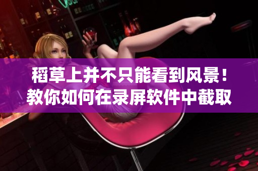 稻草上并不只能看到風(fēng)景！教你如何在錄屏軟件中截取視頻 clip！