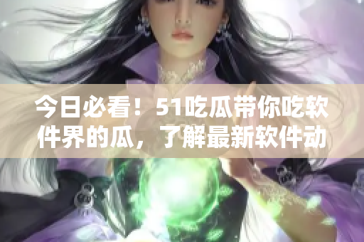今日必看！51吃瓜帶你吃軟件界的瓜，了解最新軟件動(dòng)態(tài)！