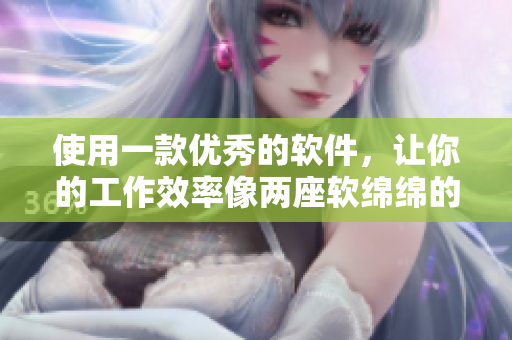 使用一款優(yōu)秀的軟件，讓你的工作效率像兩座軟綿綿的巨峰一樣爆表！