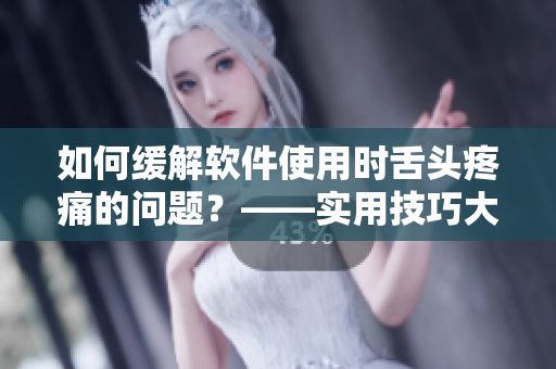 如何緩解軟件使用時(shí)舌頭疼痛的問(wèn)題？——實(shí)用技巧大揭秘！