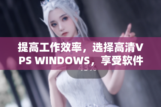 提高工作效率，選擇高清VPS WINDOWS，享受軟件優(yōu)勢