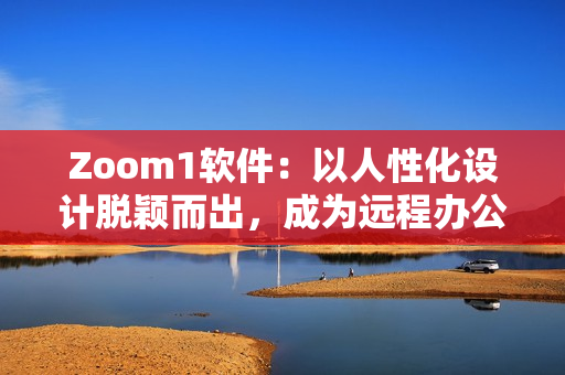 Zoom1軟件：以人性化設(shè)計脫穎而出，成為遠(yuǎn)程辦公首選工具