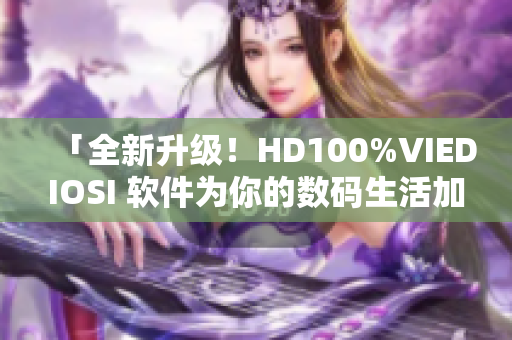 「全新升級！HD100%VIEDIOSI 軟件為你的數(shù)碼生活加速」