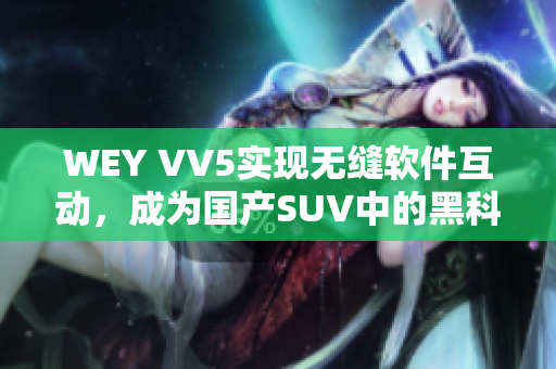 WEY VV5實(shí)現(xiàn)無(wú)縫軟件互動(dòng)，成為國(guó)產(chǎn)SUV中的黑科技