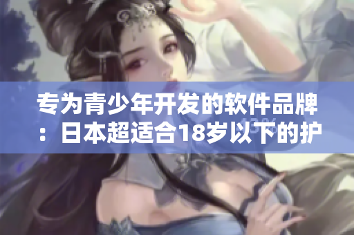 專為青少年開(kāi)發(fā)的軟件品牌：日本超適合18歲以下的護(hù)膚品