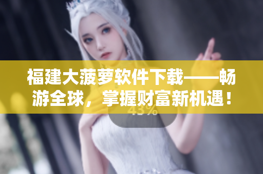 福建大菠蘿軟件下載——暢游全球，掌握財富新機遇！