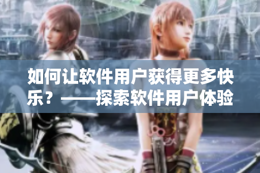 如何讓軟件用戶獲得更多快樂？——探索軟件用戶體驗優(yōu)化的秘密