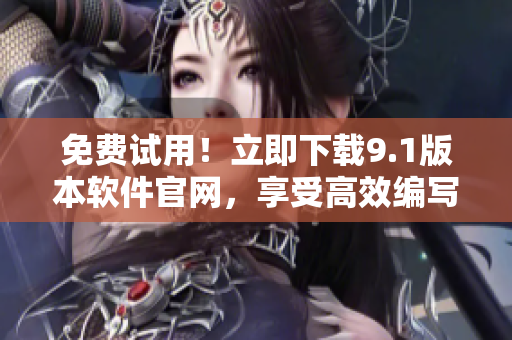 免費試用！立即下載9.1版本軟件官網(wǎng)，享受高效編寫的全新體驗！