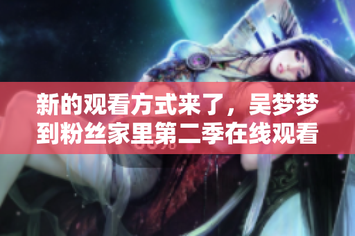 新的觀看方式來了，吳夢夢到粉絲家里第二季在線觀看1080高清！