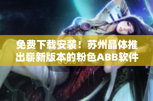 免費(fèi)下載安裝！蘇州晶體推出嶄新版本的粉色ABB軟件解決方案！