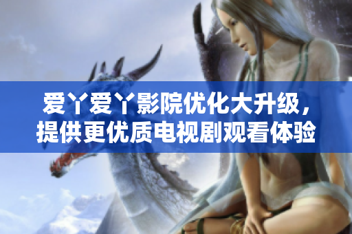 愛(ài)丫愛(ài)丫影院優(yōu)化大升級(jí)，提供更優(yōu)質(zhì)電視劇觀看體驗(yàn)！