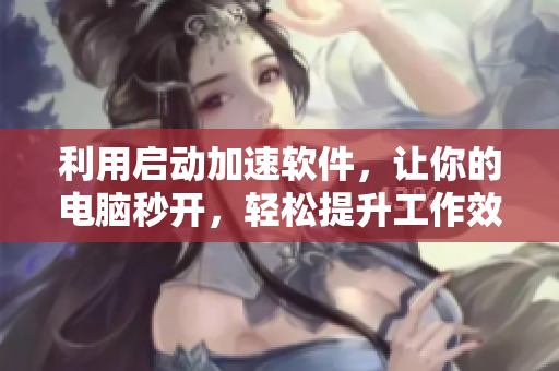 利用啟動(dòng)加速軟件，讓你的電腦秒開(kāi)，輕松提升工作效率