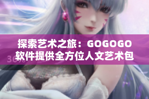 探索藝術(shù)之旅：GOGOGO軟件提供全方位人文藝術(shù)包，與軟件世界完美融合