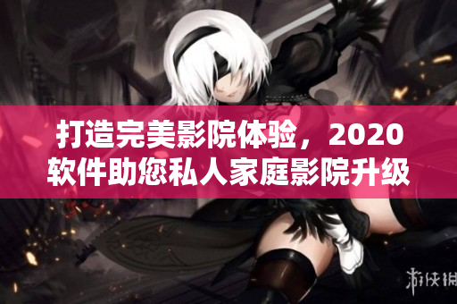 打造完美影院體驗，2020軟件助您私人家庭影院升級