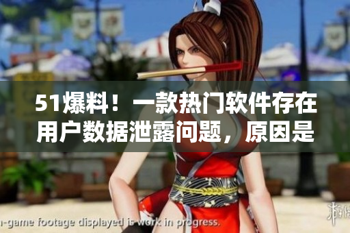 51爆料！一款熱門軟件存在用戶數(shù)據(jù)泄露問題，原因是什么？