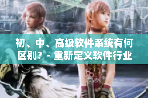 初、中、高級(jí)軟件系統(tǒng)有何區(qū)別？- 重新定義軟件行業(yè)的產(chǎn)品等級(jí)劃分！