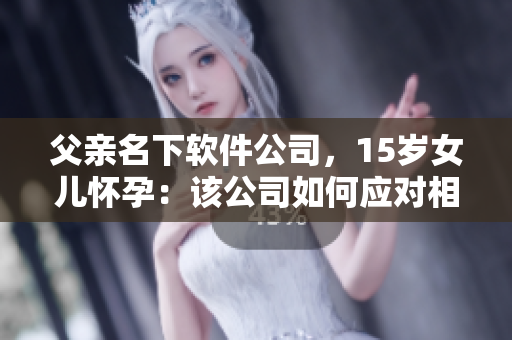 父親名下軟件公司，15歲女兒懷孕：該公司如何應(yīng)對相關(guān)輿論？