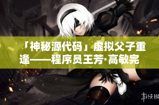 「神秘源代碼」虛擬父子重逢——程序員王芳·高敏完美匹配