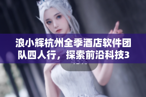 浪小輝杭州全季酒店軟件團(tuán)隊四人行，探索前沿科技3000行