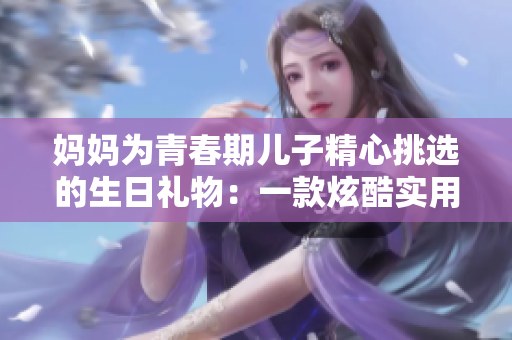 媽媽為青春期兒子精心挑選的生日禮物：一款炫酷實用的個人數據備份軟件