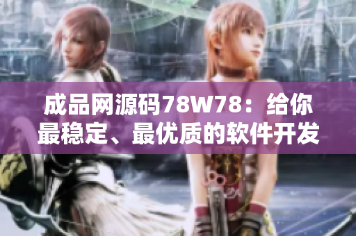 成品網(wǎng)源碼78W78：給你最穩(wěn)定、最優(yōu)質(zhì)的軟件開發(fā)解決方案