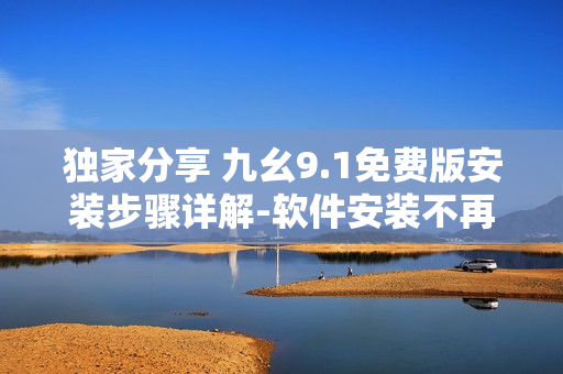 獨家分享 九幺9.1免費版安裝步驟詳解-軟件安裝不再復雜！