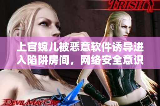 上官婉兒被惡意軟件誘導進入陷阱房間，網絡安全意識亟待提高