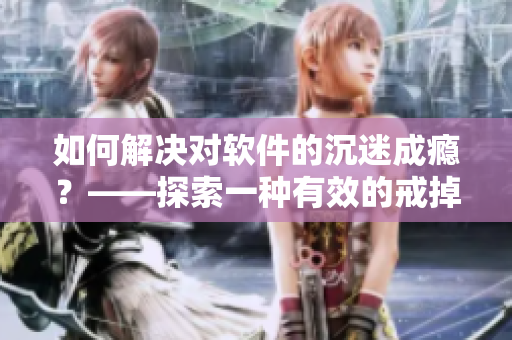 如何解決對(duì)軟件的沉迷成癮？——探索一種有效的戒掉軟件癮的方法