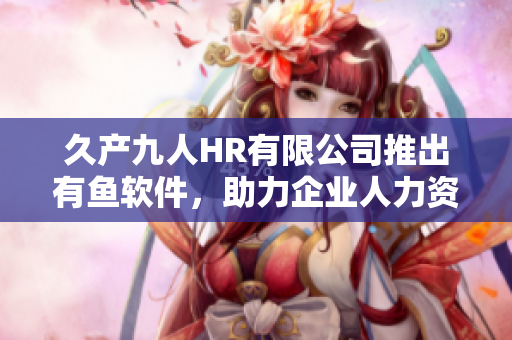 久產九人HR有限公司推出有魚軟件，助力企業(yè)人力資源管理