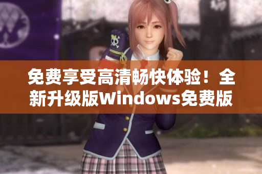 免費(fèi)享受高清暢快體驗(yàn)！全新升級(jí)版Windows免費(fèi)版現(xiàn)已上線！