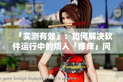 「實測有效」：如何解決軟件運行中的煩人「癢癢」問題