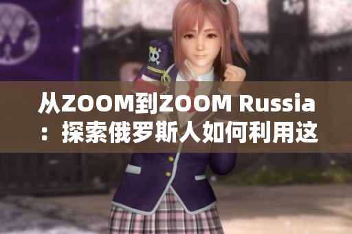 從ZOOM到ZOOM Russia：探索俄羅斯人如何利用這款軟件