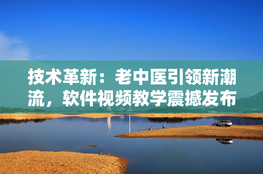 技術(shù)革新：老中醫(yī)引領(lǐng)新潮流，軟件視頻教學(xué)震撼發(fā)布！