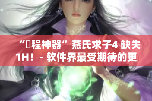 “編程神器”燕氏求子4 缺失1H！- 軟件界最受期待的更新來(lái)了！