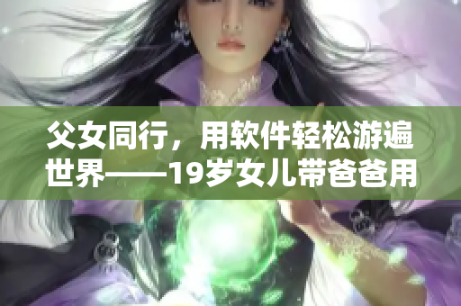 父女同行，用軟件輕松游遍世界——19歲女兒帶爸爸用科技體驗(yàn)旅游