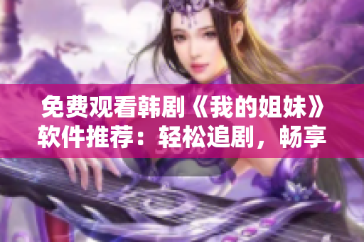 免費觀看韓劇《我的姐妹》軟件推薦：輕松追劇，暢享高清體驗